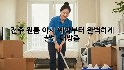 전주 원룸 이사, 예약부터 완벽하게! 꿀팁 대방출!